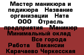 Мастер маникюра и педикюра › Название организации ­ Ната, ООО › Отрасль предприятия ­ Маникюр › Минимальный оклад ­ 35 000 - Все города Работа » Вакансии   . Карачаево-Черкесская респ.